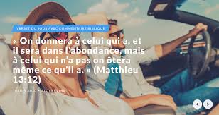 On donnera à celui qui a, et il sera dans l'abondance, mais à celui qui n'a  pas on ôtera même ce qu'il a. » (Matthieu 13:12) - Verset du jour avec
